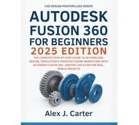 Autodesk Fusion 360 For Beginners 2025 Edition: The Complete Step-by-Step Guide to 3D Modeling, Design, Simulation & Manufacturing Workflows with ... Series - Master the future of 3D Design)