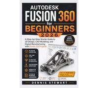 Autodesk Fusion 360 for Beginners 2026: A Step-by-Step Starter Guide to 3D Design, CAD Modeling, and Digital Manufacturing with Hands-On Projects