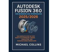 Autodesk Fusion 360 for Beginners and Intermediates 2025/2026: The Complete Step-by-Step Guide to 3D Modeling, Design, Simulation, and Manufacturing Workflows
