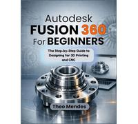 Autodesk Fusion 360 For Beginners: The Step-by-Step Guide to Designing for 3D Printing and CNC