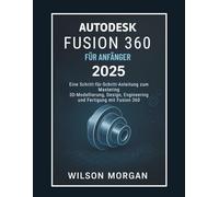 Autodesk Fusion 360 Für Anfänger 2025: Eine Schritt-für-Schritt-Anleitung zur Beherrschung von 3D-Modellierung, Design, Engineering und Fertigung mit Fusion 360