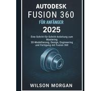 Autodesk Fusion 360 Für Anfänger 2025: Eine Schritt-für-Schritt-Anleitung zur Beherrschung von 3D-Modellierung, Design, Engineering und Fertigung mit Fusion 360
