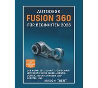 Autodesk Fusion 360 für Anfänger 2026: Eine vollständige Schritt-für-Schritt-Anleitung für 3D-Modellierung, Design, Konstruktion und Fertigung (Die komplette CAD-Lernreihe)