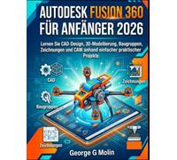 AUTODESK FUSION 360 FÜR ANFÄNGER 2026: Lernen Sie CAD-Design, 3D-Modellierung, Baugruppen, Zeichnungen und CAM anhand einfacher praktischer Projekte. George G Molin