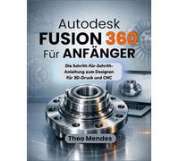 Autodesk Fusion 360 Für Anfänger: Die Schritt-für-Schritt-Anleitung zum Designen für 3D-Druck und CNC