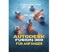 AUTODESK FUSION 360 FÜR ANFÄNGER: Ein inoffizieller Leitfaden zum Meistern von Skizzieren, Volumenmodellierung, Baugruppen und Produktdesign