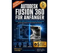 AUTODESK FUSION 360 FÜR ANFÄNGER: Lerne CAD-, CAM- und 3D-Modellierung ohne Überforderung Skizzenfehler beheben und reale Produkte schnell bauen (VOLLE FARBE)