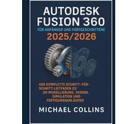 Autodesk Fusion 360 für Anfänger und Fortgeschrittene 2025/2026: Die vollständige Schritt-für-Schritt-Anleitung für 3D-Modellierung, Design, Simulation und Fertigungsabläufe