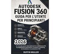 AUTODESK FUSION 360 GUIDA PER L'UTENTE PER PRINCIPIANTI: Un manuale passo dopo passo per la modellazione 3D, la progettazione parametrica, lo schizzo, il rendering, la simulazione e la produzione CNC