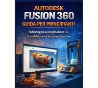 AUTODESK FUSION 360 GUIDA PER PRINCIANTI: Padroneggia la progettazione 3D, la modellazione e la stampa passo dopo passo