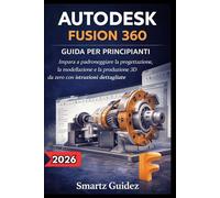 AUTODESK FUSION 360 GUIDA PER PRINCIPIANTI: Impara a padroneggiare la progettazione, la modellazione e la produzione 3D da zero con istruzioni dettagliate.