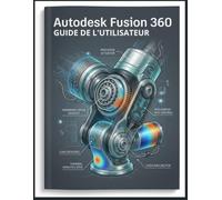 Autodesk Fusion 360 GUIDE DE L'UTILISATEUR: Le manuel complet, du débutant à l'expert, sur la modélisation 3D, la conception CAO, la simulation, la ... le développement professionnel de produits.