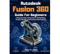 Autodesk Fusion 360 guide for beginners: A Step-by-Step instruction to 3D Modeling, Product Design, and Practical CAD Projects