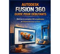 AUTODESK FUSION 360 GUIDE POUR DÉBUTANTS: Maîtrisez la conception 3D, la modélisation et l’impression étape par étape