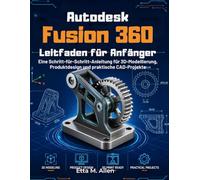 Autodesk Fusion 360 Leitfaden für Anfänger: Eine Schritt-für-Schritt-Anleitung für 3D-Modellierung, Produktdesign und praktische CAD-Projekte