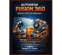 Autodesk Fusion 360 - Manuale utente per principianti: Padroneggia flussi di lavoro pratici, approfondimenti sui comandi, progetti e risoluzione dei problemi per una progettazione 3D sicura