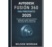 Autodesk Fusion 360 para principiantes (2025): Una guía paso a paso para dominar el modelado, el diseño, la ingeniería y la fabricación 3D con Fusion 360