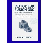 AUTODESK FUSION 360 PARA PRINCIPIANTES ABSOLUTOS: UNA GUÍA PASO A PASO PARA EL DISEÑO 3D, EL MODELADO CAD Y LA CREACIÓN DE PROTOTIPOS DE PRODUCTOS SIMPLIFICADOS