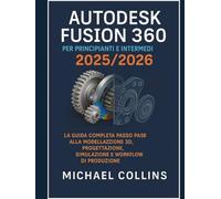 Autodesk Fusion 360 per principianti e intermedi 2025/2026: La guida completa passo passo ai flussi di lavoro di modellazione 3D, progettazione, simulazione e produzione