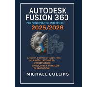Autodesk Fusion 360 per principianti e intermedi 2025/2026: La guida completa passo passo ai flussi di lavoro di modellazione 3D, progettazione, simulazione e produzione