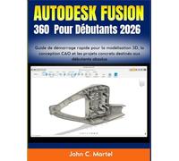 Autodesk Fusion 360 Pour Débutants 2026: Guide de démarrage rapide pour la modélisation 3D, la conception CAO et les projets concrets destinés aux débutants absolus