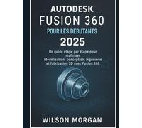 Autodesk Fusion 360 pour les débutants 2025: Un guide étape par étape pour maîtriser la modélisation, la conception, l'ingénierie et la fabrication 3D avec Fusion 360