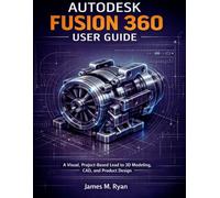 AUTODESK FUSION 360 USER GUIDE 2026: A Visual, Project-Based Lead to 3D Modeling, CAD, and Product Design