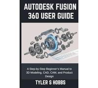 AUTODESK FUSION 360 USER GUIDE: A Step-by-Step Beginner’s Manual to 3D Modeling, CAD, CAM, and Product Design