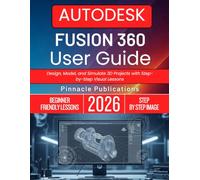 AUTODESK FUSION 360 USER GUIDE: Design, Model, and Simulate 3D Projects with Step-by-Step Visual Lessons