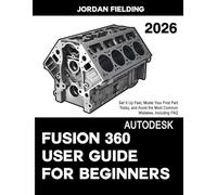 Autodesk Fusion 360 User Guide for Beginners 2026: Set It Up Fast, Model Your First Part Today, and Avoid the Most Common Mistakes, including FAQ
