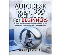AUTODESK FUSION 360 USER GUIDE FOR BEGINNERS: A Clear and Structured Beginner’s Guide to 3D Modeling, CAD Design, and CAM Workflows