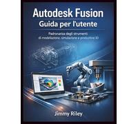 Autodesk Fusion Guida per l'utente: Padronanza degli strumenti di modellazione, simulazione e produzione 3D (CADzenith Success Guides)