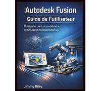 Autodesk Fusion Guide de l'utilisateur: Maîtriser les outils de modélisation, de simulation et de fabrication 3D (CADzenith Success Guides)