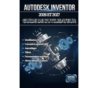 AUTODESK INVENTOR 2026 ET 2027 GUIDE DE L'UTILISATEUR: Un manuel complet étape par étape pour la modélisation 3D, la conception paramétrique, les ... de dessin technique, destiné aux débutants