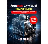 Autodesk Maya 2026 Semplificato: Guida per principianti alla modellazione, animazione e rendering 3D