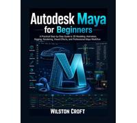 Autodesk Maya for Beginners: A Practical Step-by-Step User Guide to 3D Modeling, Animation, Rigging, Rendering, Visual Effects, and Professional Creative Projects