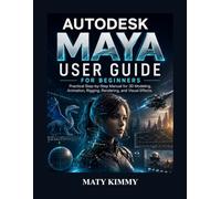 Autodesk Maya User Guide for Beginners: Practical Step-by-Step Manual for 3D Modeling, Animation, Rigging, Rendering, and Visual Effects