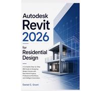 Autodesk Revit 2026 for Residential Design: A Complete Step-by-Step BIM Guide to Designing Modern Homes with Real-World Projects, Professional Workflows, and Intelligent Automation