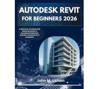 AUTODESK REVIT FOR BEGINNERS 2026: A PRACTICAL 3D DESIGN AND MODELING GUIDE TO BUILDING INFORMATION MASTERY FOR ARCHITECTS ENGINEERS