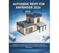 Autodesk Revit Für Anfänger 2026: Erstellen Sie realistische Architekturmodelle, fertigen Sie Bauunterlagen an und erschließen Sie sich alle wesentlichen BIM-Fähigkeiten