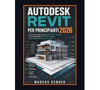 Autodesk Revit per Principianti 2026: Una Guida Passo Passo alla Modellazione BIM, alle Planimetrie, al Design 3D e alla Documentazione di Costruzione