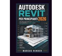 Autodesk Revit per Principianti 2026: Una Guida Passo Passo alla Modellazione BIM, alle Planimetrie, al Design 3D e alla Documentazione di Costruzione