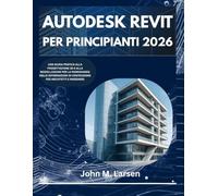 AUTODESK REVIT PER PRINCIPIANTI 2026: UNA GUIDA PRATICA ALLA PROGETTAZIONE E ALLA MODELLAZIONE 3D PER LA PADRONANZA DELLE INFORMAZIONI SULL'EDIFICIO PER ARCHITETTI E INGEGNERI