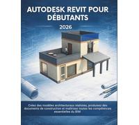 Autodesk Revit Pour Débutants 2026: Créez des modèles architecturaux réalistes, produisez des documents de construction et maîtrisez toutes les compétences essentielles du BIM
