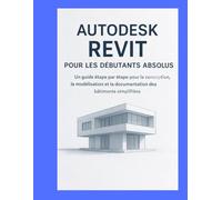 AUTODESK REVIT POUR LES DÉBUTANTS ABSOLUS: UN GUIDE ÉTAPE PAR ÉTAPE POUR LA CONCEPTION, LA MODÉLISATION ET LA DOCUMENTATION DES BÂTIMENTS SIMPLIFIÉES