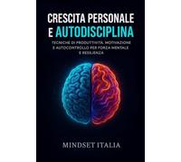 Autodisciplina e Crescita Personale: Tecniche di produttività, motivazione e autocontrollo per forza mentale e resilienza (Crescita Personale: Autostima, Autodisciplina e Risveglio Interiore)