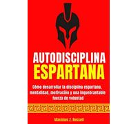 AUTODISCIPLINA ESPARTANA - CÓMO DESARROLLAR LA DISCIPLINA ESPARTANA, MENTALIDAD, MOTIVACIÓN Y UNA INQUEBRANTABLE FUERZA DE VOLUNTAD
