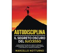 Autodisciplina: Il Segreto Oscuro del Successo: Guida definitiva per una crescita personale straordinaria, obiettivi a medio-lungo termine e una mentalità vincente invincibile!