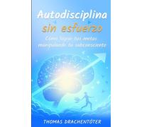 Autodisciplina sin esfuerzo: Cómo lograr tus metas manipulando tu subconsciente