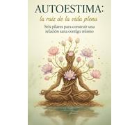 Autoestima: la raíz de la vida plena. Seis pilares para construir una relación sana contigo mismo.